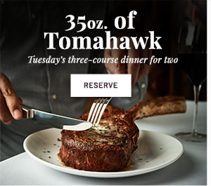 35oz. of Tomahawk - Tuesday's three-course dinner for two. RESERVE