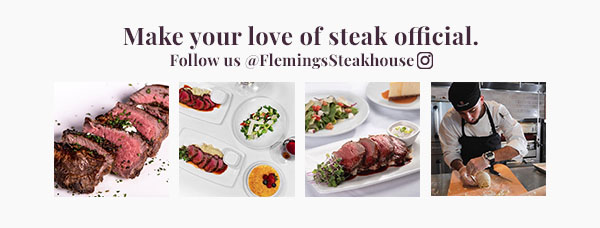 Make your love of steak official. Follow us on Instagram @FlemingsSteakHouse