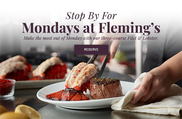 Stop by for Mondays at Fleming's. Make the most out of Monday with our three-course Filet & Lobster. RESERVE