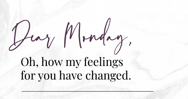 Dear Monday, Oh, how my feelings for you have changed.