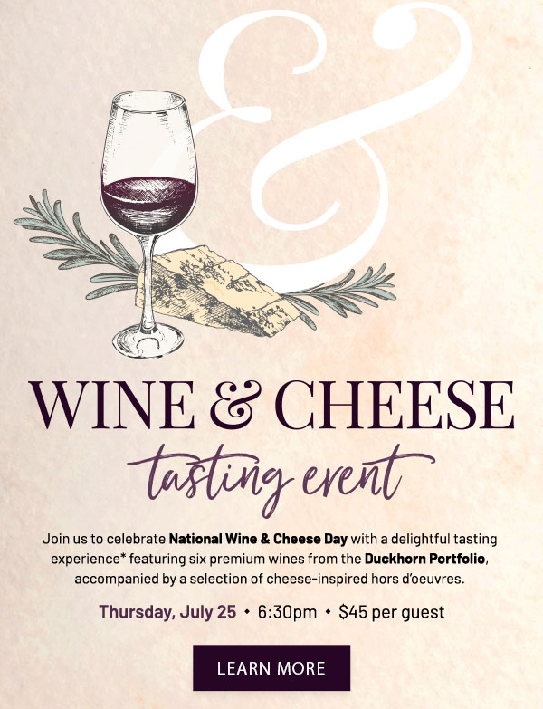 Wine & cheese tasting event - Join us to celebrate National Wine & Cheese Day with a delightful tasting experience* featuring six premium wines from the Duckhorn Portfolio, accompanied by a selection of cheese-inspired hors d'oeuvres. Thursday, July 25 - 6:30pm - $45 per guest