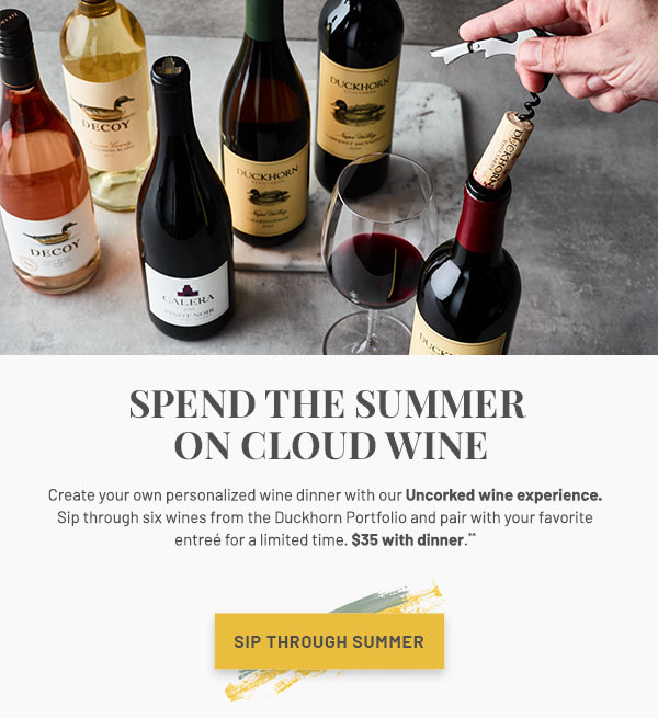 Spend the Summer on Cloud Wine - Create your own personalized wine dinner with our Uncorked wine experience. Sip through six wines from the Duckhorn Portfolio and pair with your favorite entree for a limited time. $35 with dinner.**