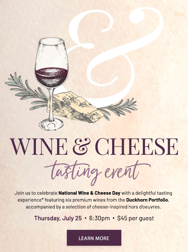 Wine & cheese tasting event - Join us to celebrate National Wine & Cheese Day with a delightful tasting experience* featuring six premium wines from the Duckhorn Portfolio, accompanied by a selection of cheese-inspired hors d'oeuvres. Thursday, July 25 - 6:30pm - $45 per guest