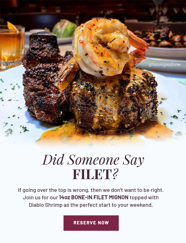 Did Someone Say FILET? - If going over the top is wrong, then we don't want to be right. Join us for our 14oz Bone-In Filet Mignon topped with Diablo Shrimp as the perfect start to your weekend. RESERVE NOW
