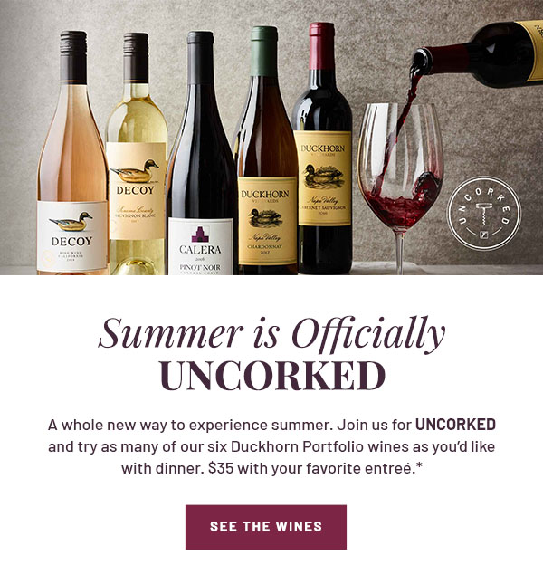 Summer is Officially UNCORKED - A whole new way to experience summer. Join us for Uncorked and try as many of our six Duckhorn Portfolio wines as you'd like with dinner. $35 with your favorite entreé.* SEE THE WINES