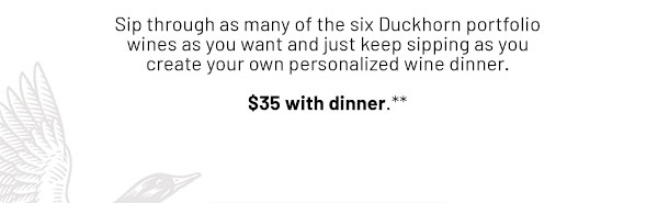Sip through as many of the six Duckhorn portfolio wines as you want and just keep sipping as you create your own personalized wine dinner. $35 with dinner.**